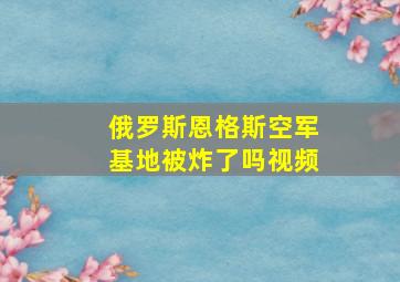 俄罗斯恩格斯空军基地被炸了吗视频