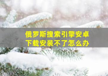 俄罗斯搜索引擎安卓下载安装不了怎么办