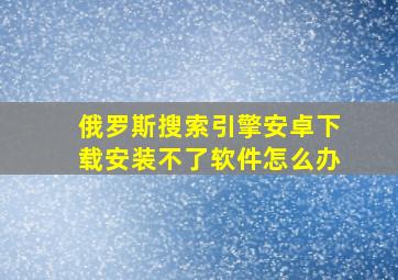 俄罗斯搜索引擎安卓下载安装不了软件怎么办