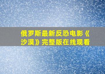 俄罗斯最新反恐电影《沙漠》完整版在线观看