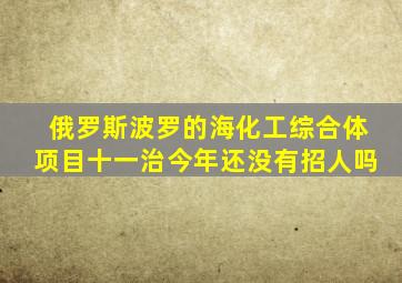 俄罗斯波罗的海化工综合体项目十一治今年还没有招人吗