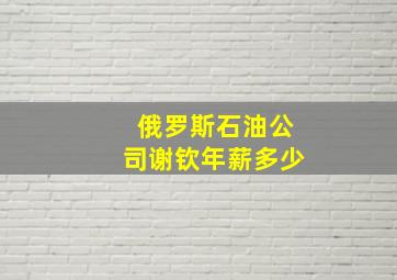 俄罗斯石油公司谢钦年薪多少