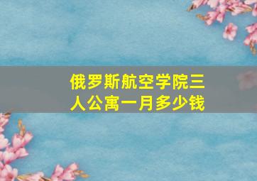 俄罗斯航空学院三人公寓一月多少钱