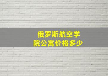 俄罗斯航空学院公寓价格多少