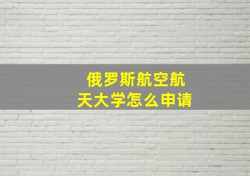 俄罗斯航空航天大学怎么申请