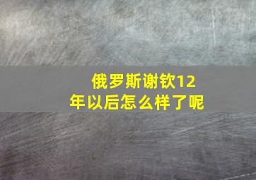 俄罗斯谢钦12年以后怎么样了呢