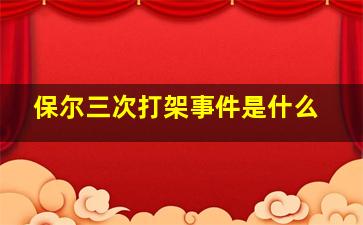 保尔三次打架事件是什么