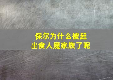 保尔为什么被赶出食人魔家族了呢