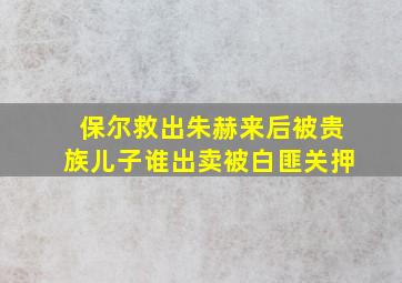 保尔救出朱赫来后被贵族儿子谁出卖被白匪关押