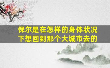 保尔是在怎样的身体状况下想回到那个大城市去的