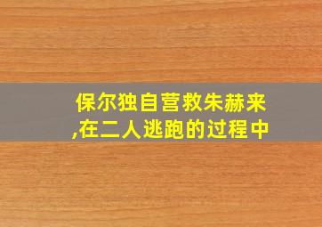 保尔独自营救朱赫来,在二人逃跑的过程中