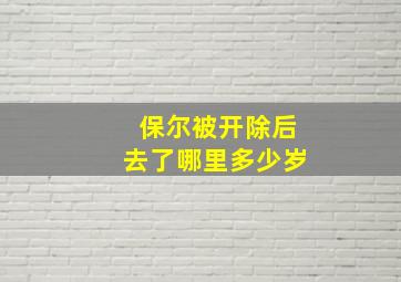 保尔被开除后去了哪里多少岁