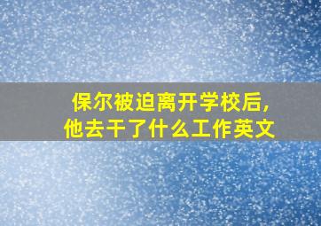 保尔被迫离开学校后,他去干了什么工作英文