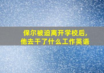 保尔被迫离开学校后,他去干了什么工作英语