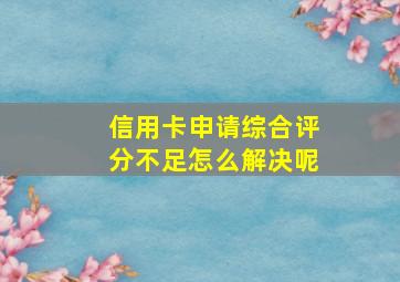 信用卡申请综合评分不足怎么解决呢