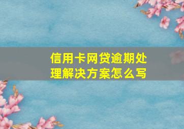 信用卡网贷逾期处理解决方案怎么写