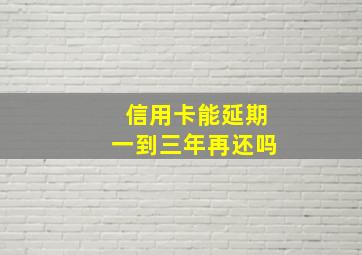 信用卡能延期一到三年再还吗