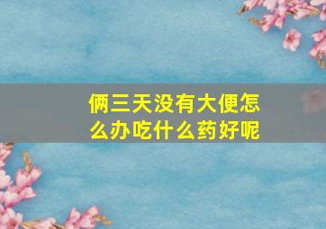 俩三天没有大便怎么办吃什么药好呢