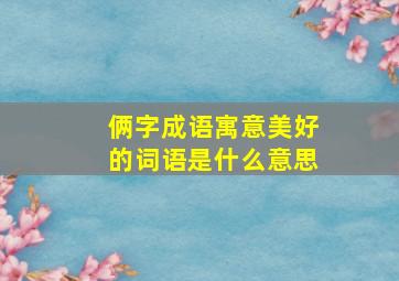 俩字成语寓意美好的词语是什么意思