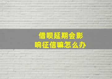 借呗延期会影响征信嘛怎么办