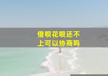 借呗花呗还不上可以协商吗