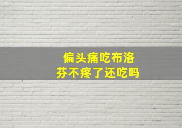 偏头痛吃布洛芬不疼了还吃吗