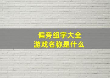 偏旁组字大全游戏名称是什么