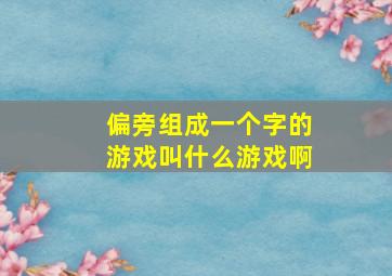 偏旁组成一个字的游戏叫什么游戏啊