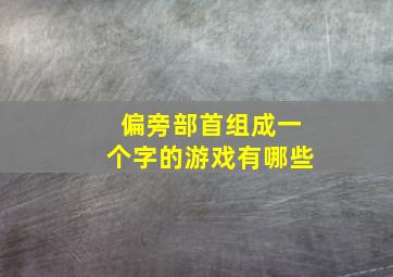 偏旁部首组成一个字的游戏有哪些