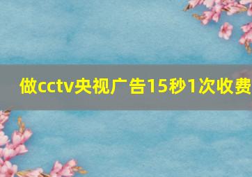 做cctv央视广告15秒1次收费