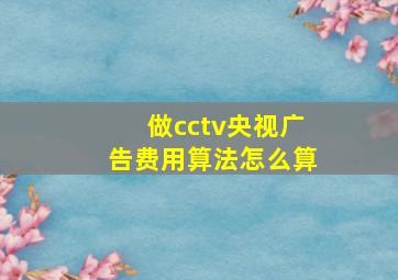 做cctv央视广告费用算法怎么算