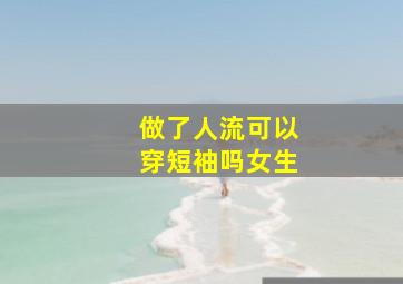 做了人流可以穿短袖吗女生