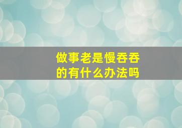 做事老是慢吞吞的有什么办法吗