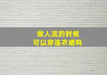 做人流的时候可以穿连衣裙吗