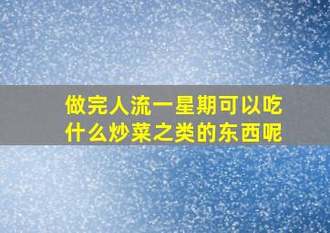 做完人流一星期可以吃什么炒菜之类的东西呢