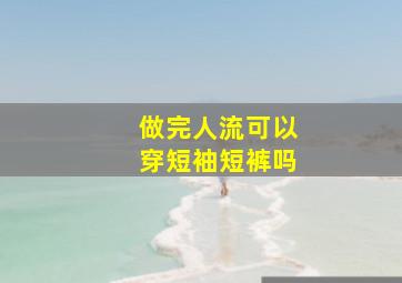 做完人流可以穿短袖短裤吗