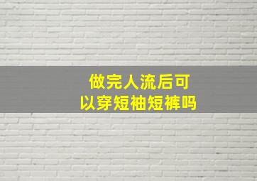 做完人流后可以穿短袖短裤吗