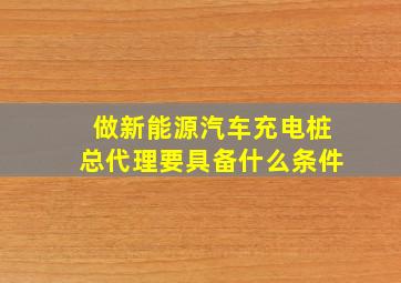 做新能源汽车充电桩总代理要具备什么条件