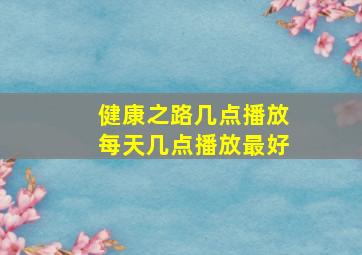 健康之路几点播放每天几点播放最好