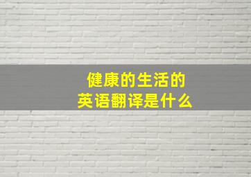 健康的生活的英语翻译是什么