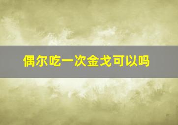 偶尔吃一次金戈可以吗