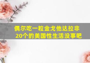 偶尔吃一粒金戈他达拉非20个的美国性生活没事吧