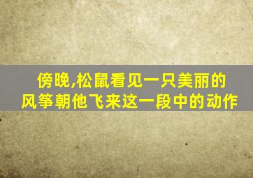 傍晚,松鼠看见一只美丽的风筝朝他飞来这一段中的动作