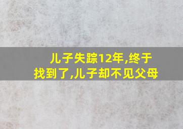 儿子失踪12年,终于找到了,儿子却不见父母