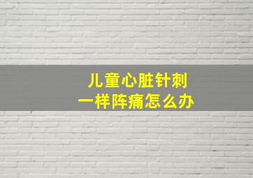 儿童心脏针刺一样阵痛怎么办