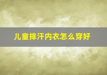 儿童排汗内衣怎么穿好