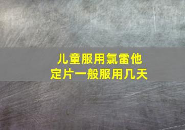 儿童服用氯雷他定片一般服用几天