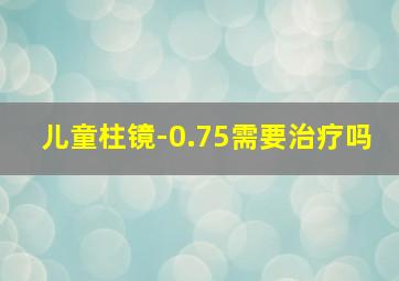 儿童柱镜-0.75需要治疗吗