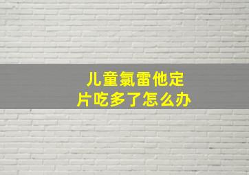 儿童氯雷他定片吃多了怎么办