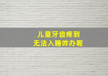 儿童牙齿疼到无法入睡咋办呢